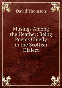 Musings Among the Heather: Being Poems Chiefly in the Scottish Dialect