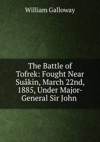 The Battle of Tofrek: Fought Near Su?kin, March 22nd, 1885, Under Major-General Sir John .
