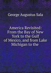 America Revisited: From the Bay of New York to the Gulf of Mexico, and from Lake Michigan to the .