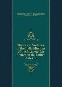 Historical Sketches of the India Missions of the Presbyterian Church in the United States of .