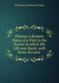 Thomas ? Kempis: Notes of a Visit to the Scenes in which His Life was Spent, with Some Account .