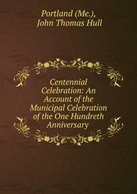 Centennial Celebration: An Account of the Municipal Celebration of the One Hundreth Anniversary .