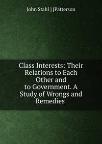 Class Interests: Their Relations to Each Other and to Government. A Study of Wrongs and Remedies .