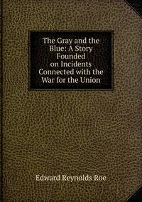The Gray and the Blue: A Story Founded on Incidents Connected with the War for the Union