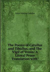 The Poems of Catullus and Tibullus, and The Vigil of Venus: A Literal Prose Translation with .