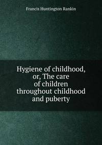 Hygiene of childhood, or, The care of children throughout childhood and puberty