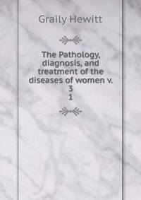 The Pathology, diagnosis, and treatment of the diseases of women v. 3. 1