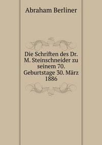 Die Schriften des Dr. M. Steinschneider zu seinem 70. Geburtstage 30. Marz 1886