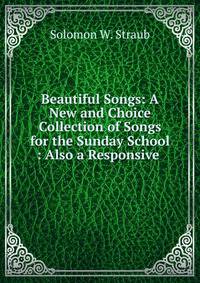 Beautiful Songs: A New and Choice Collection of Songs for the Sunday School : Also a Responsive .