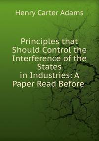 Principles that Should Control the Interference of the States in Industries: A Paper Read Before .