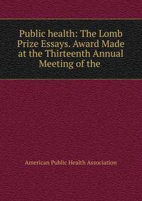 Public health: The Lomb Prize Essays. Award Made at the Thirteenth Annual Meeting of the .