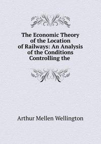 The Economic Theory of the Location of Railways: An Analysis of the Conditions Controlling the .
