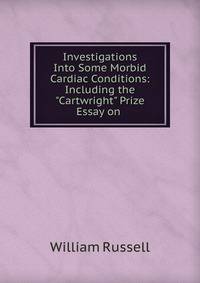 Investigations Into Some Morbid Cardiac Conditions: Including the "Cartwright" Prize Essay on .