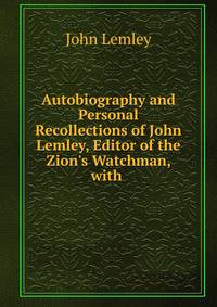 Autobiography and Personal Recollections of John Lemley, Editor of the Zion's Watchman, with .