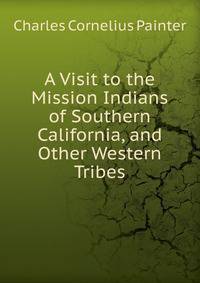A Visit to the Mission Indians of Southern California, and Other Western Tribes.