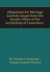 Allegations for Marriage Licences Issued from the Faculty Office of the Archbishop of Canterbury .