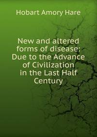 New and altered forms of disease: Due to the Advance of Civilization in the Last Half Century