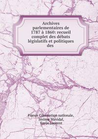 Archives parlementaires de 1787 ? 1860: recueil complet des d?bats l?gislatifs et politiques des .