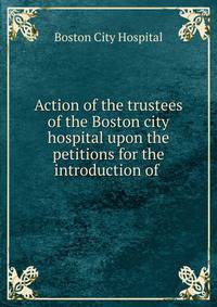 Action of the trustees of the Boston city hospital upon the petitions for the introduction of .