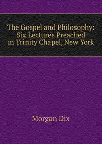 The Gospel and Philosophy: Six Lectures Preached in Trinity Chapel, New York