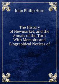 The History of Newmarket, and the Annals of the Turf: With Memoirs and Biographical Notices of .