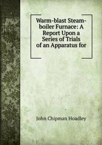 Warm-blast Steam-boiler Furnace: A Report Upon a Series of Trials of an Apparatus for .
