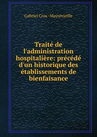 Trait? de l'administration hospitali?re: pr?c?d? d'un historique des ?tablissements de bienfaisance