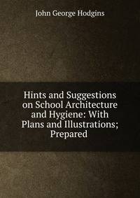 Hints and Suggestions on School Architecture and Hygiene: With Plans and Illustrations; Prepared .