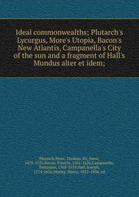Ideal commonwealths; Plutarch's Lycurgus, More's Utopia, Bacon's New Atlantis, Campanella's City of the sun and a fragment of Hall's Mundus alter et idem;