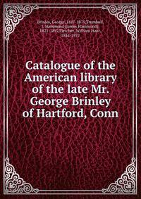 Catalogue of the American library of the late Mr. George Brinley of Hartford, Conn