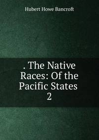 . The Native Races: Of the Pacific States .. 2