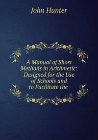A Manual of Short Methods in Arithmetic: Designed for the Use of Schools and to Facilitate the .