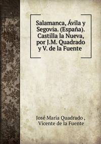 Salamanca, ?vila y Segovia. (Espa?a). Castilla la Nueva, por J.M. Quadrado y V. de la Fuente .