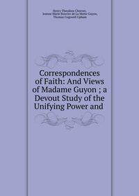 Correspondences of Faith: And Views of Madame Guyon ; a Devout Study of the Unifying Power and .