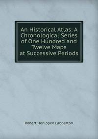 An Historical Atlas: A Chronological Series of One Hundred and Twelve Maps at Successive Periods