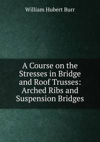 A Course on the Stresses in Bridge and Roof Trusses: Arched Ribs and Suspension Bridges