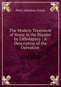 The Modern Treatment of Stone in the Bladder by Litholapaxy : A Description of the Operation .