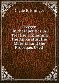 Oxygen in therapeutics: A Treatise Explaining the Apparatus, the Material and the Processes Used .