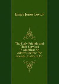 The Early Friends and Their Services in America: An Address Before the Friends' Institute for .