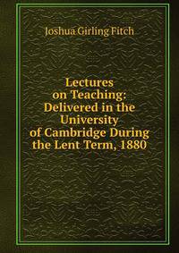 Lectures on Teaching: Delivered in the University of Cambridge During the Lent Term, 1880