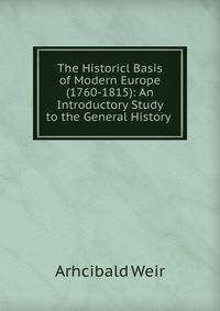The Historicl Basis of Modern Europe (1760-1815): An Introductory Study to the General History .