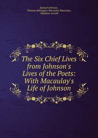 The Six Chief Lives from Johnson's Lives of the Poets: With Macaulay's Life of Johnson