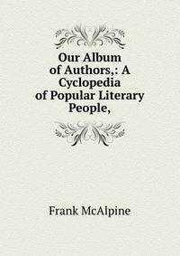 Our Album of Authors,: A Cyclopedia of Popular Literary People,