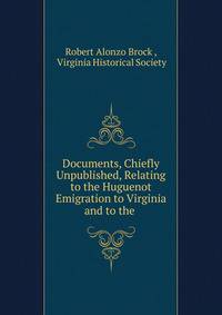 Documents, Chiefly Unpublished, Relating to the Huguenot Emigration to Virginia and to the .