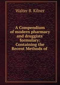 A Compendium of modern pharmacy and druggists' formulary: Containing the Recent Methods of .