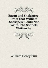 Bacon and Shakspere: Proof that William Shakspere Could Not Write. The Sonnets Written by .