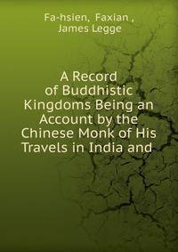 A Record of Buddhistic Kingdoms Being an Account by the Chinese Monk of His Travels in India and .