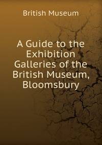 A Guide to the Exhibition Galleries of the British Museum, Bloomsbury