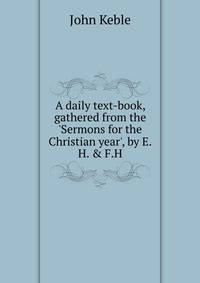 A daily text-book, gathered from the 'Sermons for the Christian year', by E.H. &amp; F.H.