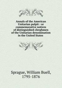 Annals of the American Unitarian pulpit : or commemorative notices of distinguished clerghmen of the Unitarian denomination in the United States